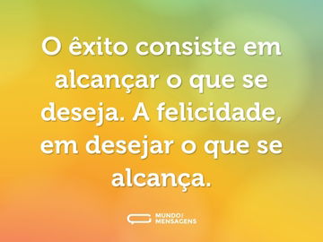 O êxito consiste em alcançar o que se deseja. A felicidade, em desejar o que se alcança.