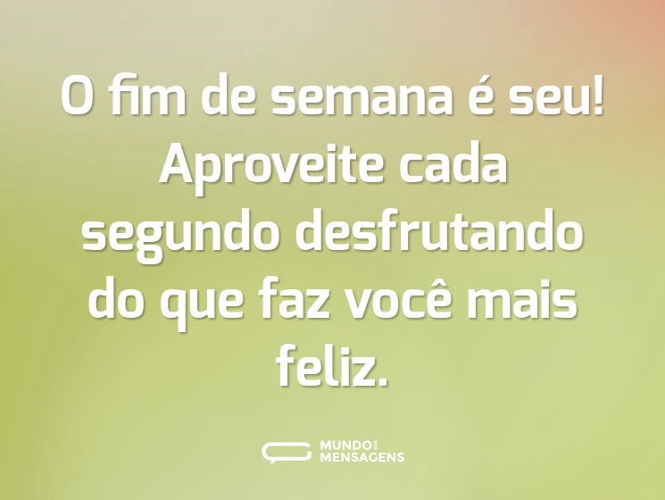 O fim de semana é seu! Aproveite cada segundo desfrutando do que faz você mais feliz.
