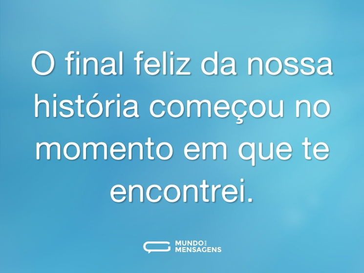O final feliz da nossa história começou no momento em que te encontrei.