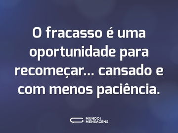 O fracasso é uma oportunidade para recomeçar... cansado e com menos paciência.