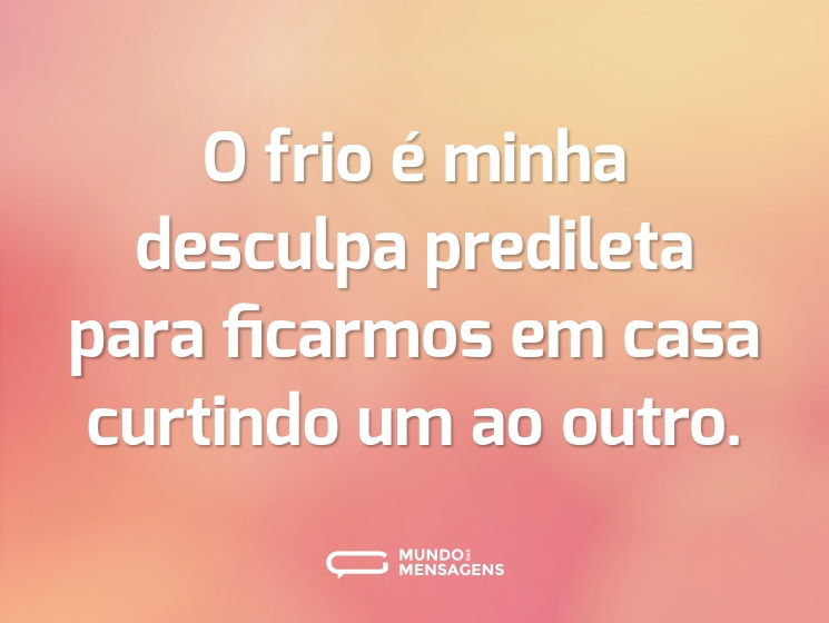 O frio é minha desculpa predileta para ficarmos em casa curtindo um ao outro.
