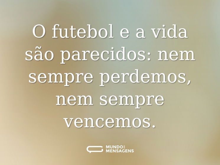 O futebol e a vida são parecidos: nem sempre perdemos, nem sempre vencemos.