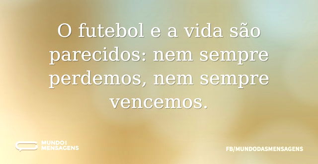 O futebol e a vida são parecidos: nem se...