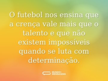 O futebol nos ensina que a crença vale mais que o talento e que não existem impossíveis quando se luta com determinação.