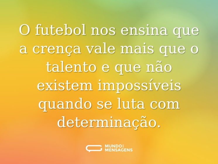 O futebol nos ensina que a crença vale mais que o talento e que não existem impossíveis quando se luta com determinação.