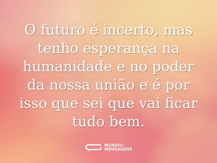 O futuro é incerto, mas tenho esperança na humanidade e no poder da nossa união e é por isso que sei que vai ficar tudo bem.