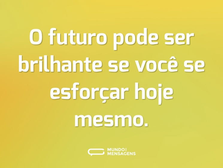 O futuro pode ser brilhante se você se esforçar hoje mesmo.