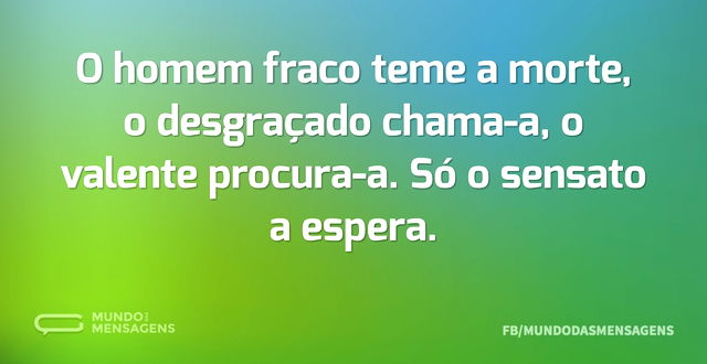 O homem fraco teme a morte, o desgraçado...