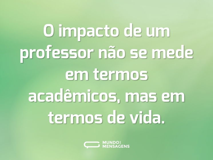 O impacto de um professor não se mede em termos acadêmicos, mas em termos de vida.
