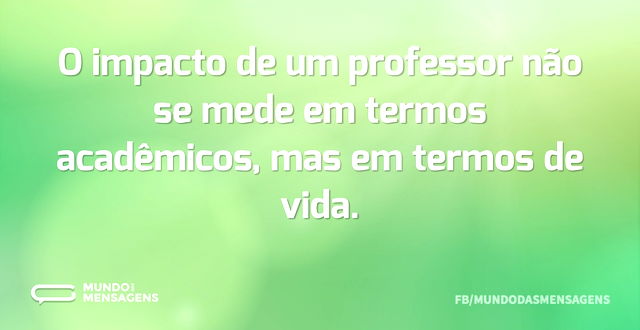 O impacto de um professor não se mede em...