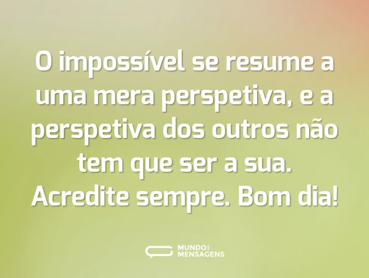 O impossível se resume a uma mera perspetiva, e a perspetiva dos outros não tem que ser a sua. Acredite sempre. Bom dia!