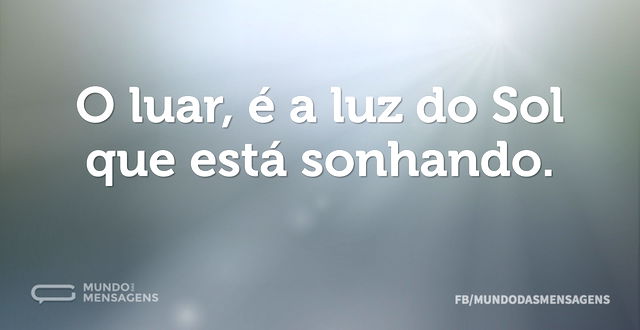 O luar, é a luz do Sol que está sonhando...