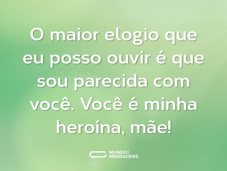 O maior elogio que eu posso ouvir é que sou parecida com você. Você é minha heroína, mãe!