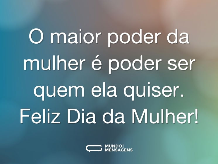 O maior poder da mulher é poder ser quem ela quiser. Feliz Dia da Mulher!