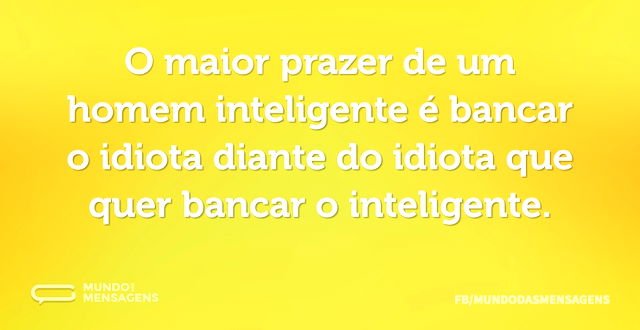 O maior prazer de um homem inteligente é...