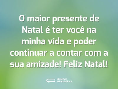 O maior presente de Natal é ter você na minha vida e poder continuar a contar com a sua amizade! Feliz Natal!