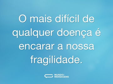 O mais difícil de qualquer doença é encarar a nossa fragilidade.