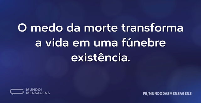 O medo da morte transforma a vida em uma...