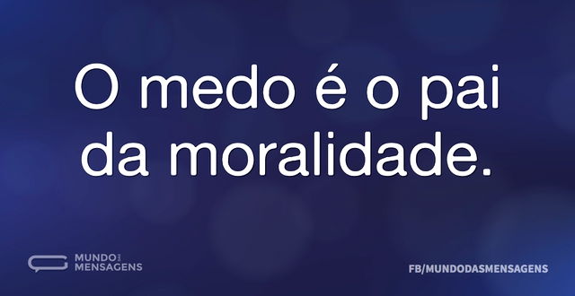 O medo é o pai da moralidade...