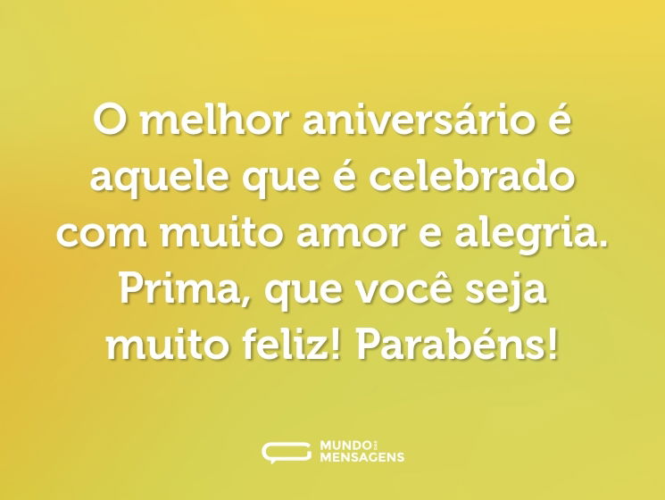 O melhor aniversário é aquele que é celebrado com muito amor e alegria. Prima, que você seja muito feliz! Parabéns!