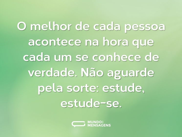 O melhor de cada pessoa acontece na hora que cada um se conhece de verdade. Não aguarde pela sorte: estude, estude-se.