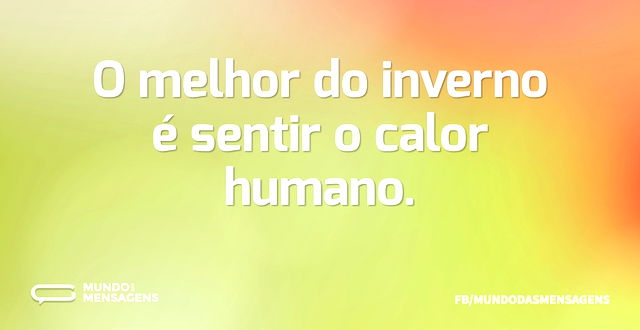 O melhor do inverno é sentir o calor hum...