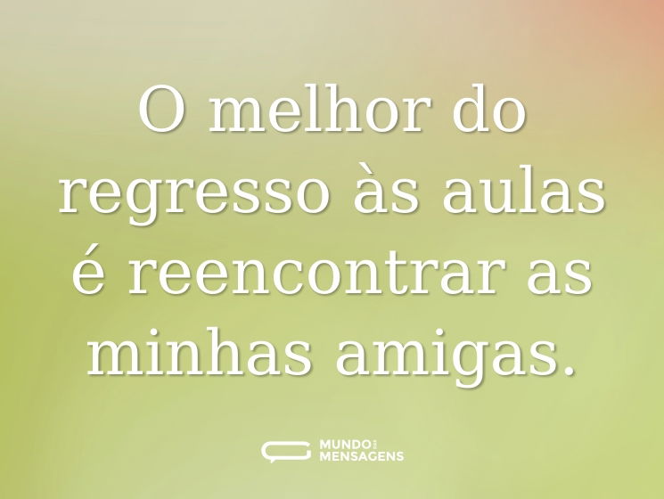 O melhor do regresso às aulas é reencontrar as minhas amigas.