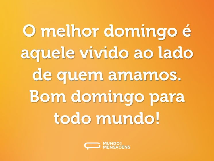 O melhor domingo é aquele vivido ao lado de quem amamos. Bom domingo para todo mundo!