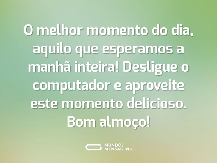O melhor momento do dia, aquilo que esperamos a manhã inteira! Desligue o computador e aproveite este momento delicioso. Bom almoço!