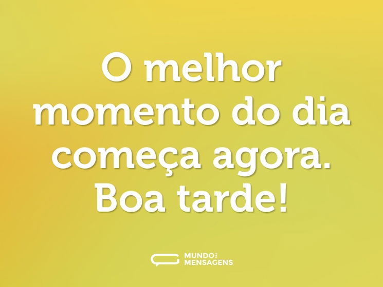 O melhor momento do dia começa agora. Boa tarde!