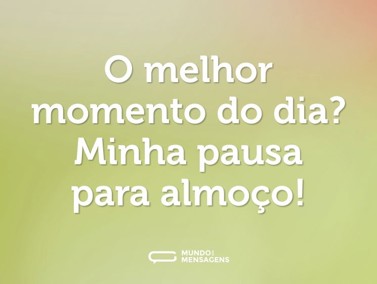 O melhor momento do dia? Minha pausa para almoço!