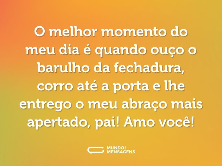 O melhor momento do meu dia é quando ouço o barulho da fechadura, corro até a porta e lhe entrego o meu abraço mais apertado, pai! Amo você!