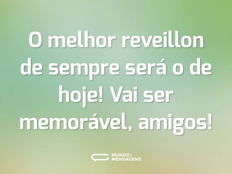 O melhor reveillon de sempre será o de hoje! Vai ser memorável, amigos!
