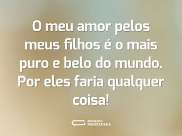 O meu amor pelos meus filhos é o mais puro e belo do mundo. Por eles faria qualquer coisa!