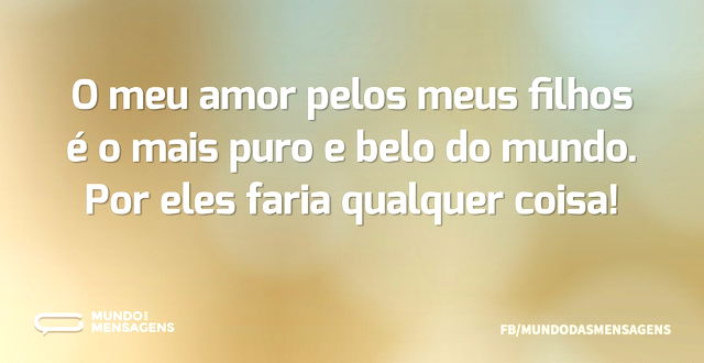 O meu amor pelos meus filhos é o mais pu...