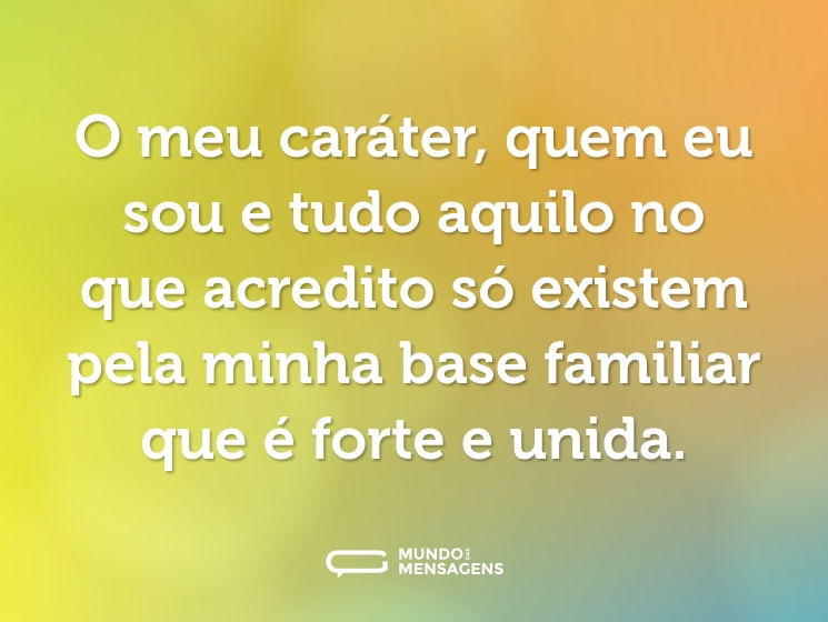 O meu caráter, quem eu sou e tudo aquilo no que acredito só existem pela minha base familiar que é forte e unida.