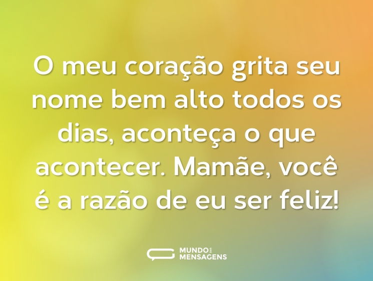 O meu coração grita seu nome bem alto todos os dias, aconteça o que acontecer. Mamãe, você é a razão de eu ser feliz!