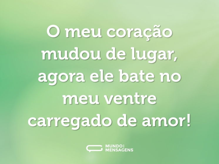 O meu coração mudou de lugar, agora ele bate no meu ventre carregado de amor!