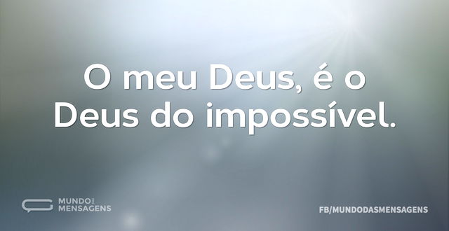 O meu Deus, é o Deus do impossível...