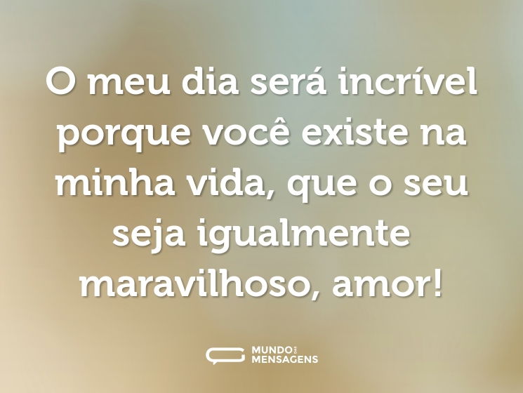 O meu dia será incrível porque você existe na minha vida, que o seu seja igualmente maravilhoso, amor!