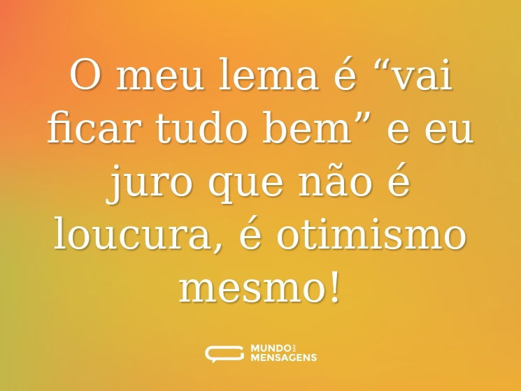 O meu lema é “vai ficar tudo bem” e eu juro que não é loucura, é otimismo mesmo!