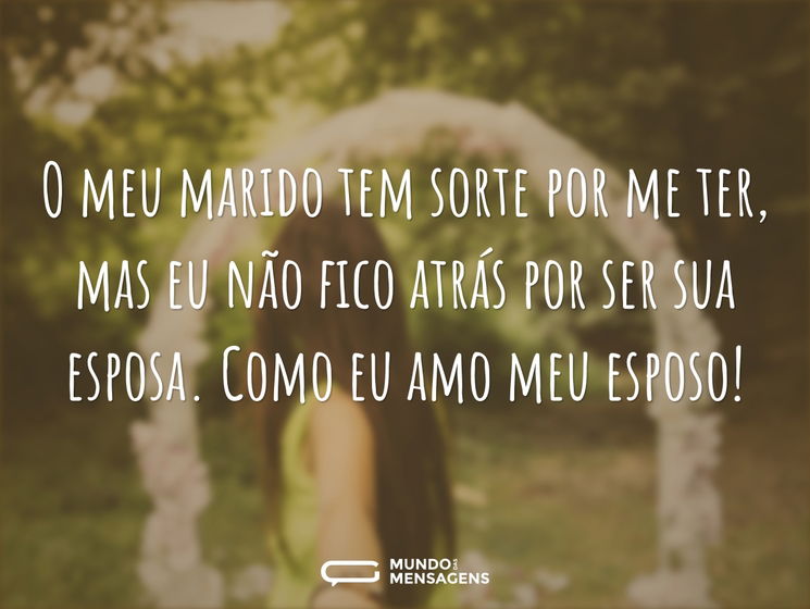 O meu marido tem sorte por me ter, mas eu não fico atrás por ser sua esposa. Como eu amo meu esposo!