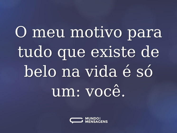 O meu motivo para tudo que existe de belo na vida é só um: você.