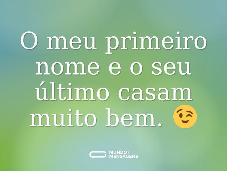 O meu primeiro nome e o seu último casam muito bem. 😉