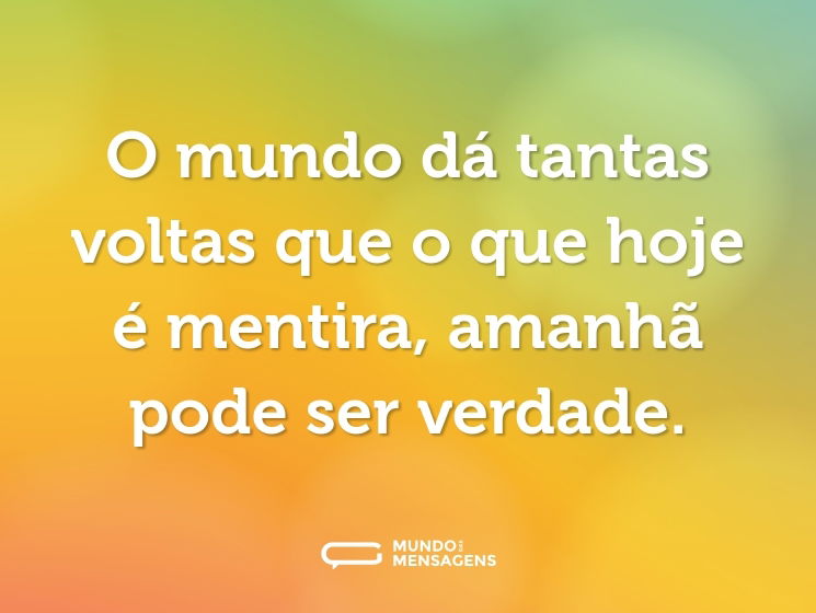 O mundo dá tantas voltas que o que hoje é mentira, amanhã pode ser verdade.
