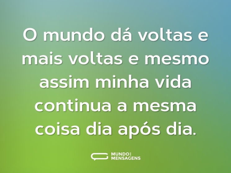 O mundo dá voltas e mais voltas e mesmo assim minha vida continua a mesma coisa dia após dia.