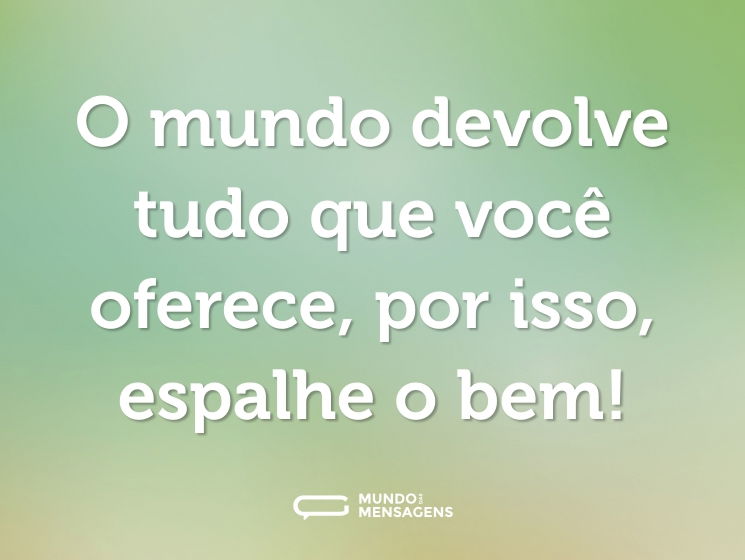O mundo devolve tudo que você oferece, por isso, espalhe o bem!
