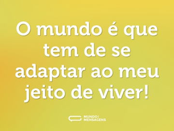 O mundo é que tem de se adaptar ao meu jeito de viver!