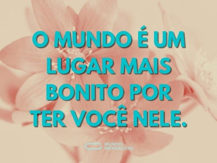 O mundo é um lugar mais bonito por ter você nele.