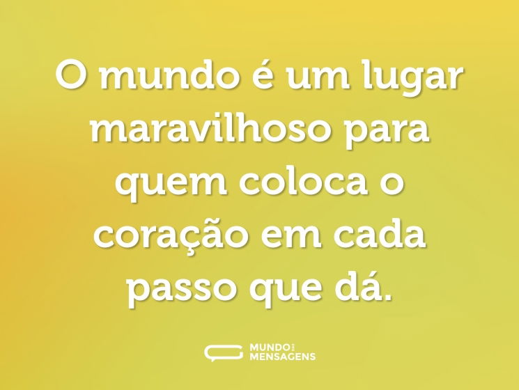 O mundo é um lugar maravilhoso para quem coloca o coração em cada passo que dá.